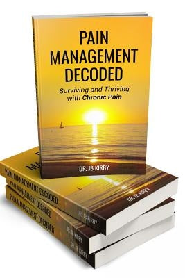 Pain Management Decoded: Surviving and Thriving with Chronic Pain by Kirby, Dr Jb