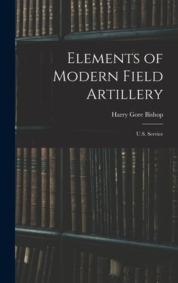 Elements of Modern Field Artillery: U.S. Service by Bishop, Harry Gore
