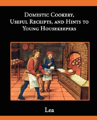 Domestic Cookery, Useful Receipts, and Hints to Young Housekeepers by Lea, Elizabeth E.