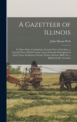 A Gazetteer of Illinois: in Three Parts, Containing a General View of the State, a General View of Each County, and a Particular Description of by Peck, John Mason 1789-1858