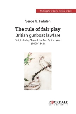 The Rule of Fair Play - British Gunboat Lawfare: Vol. 1 - India, China and the First Opium War (1600-1842) by Fafalen, Serge G.