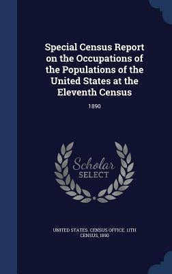 Special Census Report on the Occupations of the Populations of the United States at the Eleventh Census: 1890 by United States Census Office 11th Censu