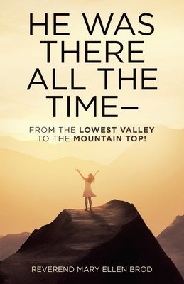 He Was There All the Time--: From the Lowest Valley to the Mountain Top! by Brod, Reverend Mary Ellen