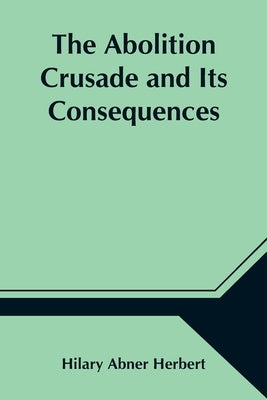 The Abolition Crusade and Its Consequences; Four Periods of American History by Abner Herbert, Hilary