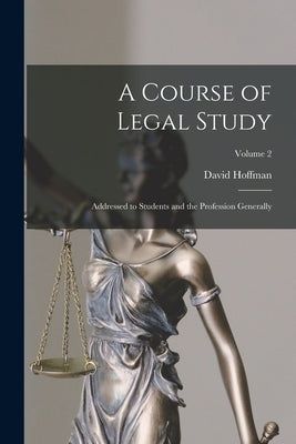 A Course of Legal Study: Addressed to Students and the Profession Generally; Volume 2 by Hoffman, David