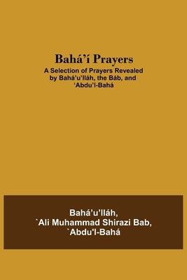 Bahá'í Prayers: A Selection of Prayers Revealed by Bahá'u'lláh, the Báb, and 'Abdu'l-Bahá by `Ali Muhammad Shirazi Bab, `Abdu'l-Bahá