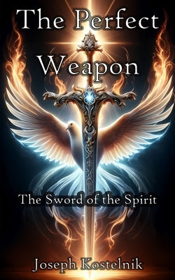The Perfect Weapon: The Sword of the Spirit by Kostelnik, J. Solomon