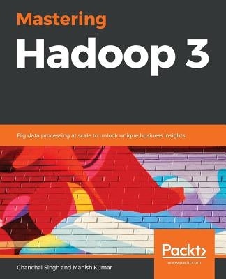 Mastering Hadoop 3: Big data processing at scale to unlock unique business insights by Singh, Chanchal