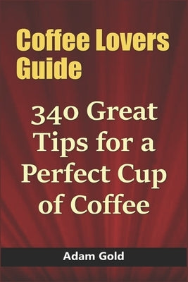 Coffee Lovers Guide: 340 Great Tips for a Perfect Cup of Coffee by Gold, Aadam