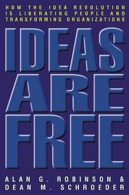 Ideas Are Free: How the Idea Revolution Is Liberating People and Transforming Organizations by Robinson, Alan G.