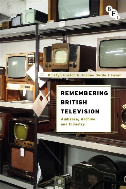 Remembering British Television: Audience, Archive and Industry by Gorton, Kristyn