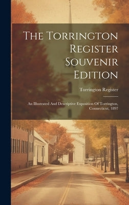 The Torrington Register Souvenir Edition: An Illustrated And Descriptive Exposition Of Torrington, Connecticut, 1897 by Register, Torrington