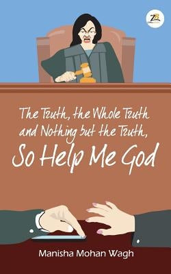 The Truth, the Whole Truth and Nothing but the Truth, So Help Me God by Wagh, Manisha Mohan