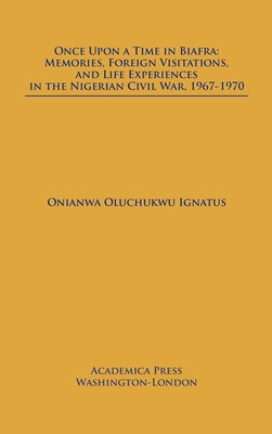 Once Upon a Time in Biafra: Memories, Foreign Visitations and Life Experiences in the Nigerian Civil War, 1967-1970 by Ignatus, Onianwa Oluchukwu