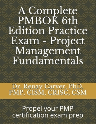 A Complete PMBOK 6th Edition Practice Exam - Project Management Fundamentals: Excel in your PMBOK 6th ed. exam prep by Carver, Renay