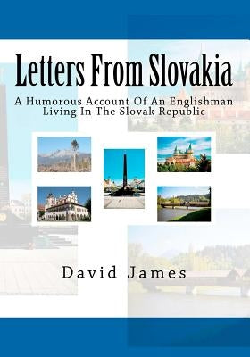 Letters From Slovakia: A Humorous Account Of An Englishman Living In The Slovak Republic by James, David