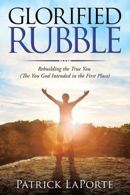 Glorified Rubble: Rebuilding the True You (The You God Intended in the First Place) by Laporte, Patrick