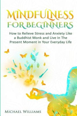 Mindfulness: Mindfulness For Beginners - How to Relieve Stress and Anxiety Like a Buddhist Monk and Live In the Present Moment In Y by Williams, Michael
