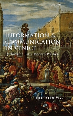 Information and Communication in Venice: Rethinking Early Modern Politics by de Vivo, Filippo