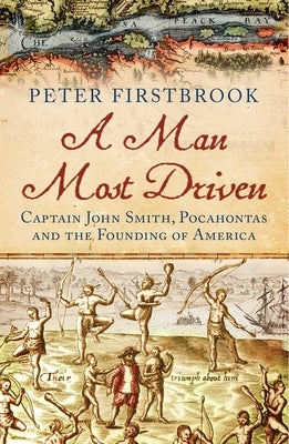 A Man Most Driven: Captain John Smith, Pocahontas and the Founding of America by Firstbrook, Peter