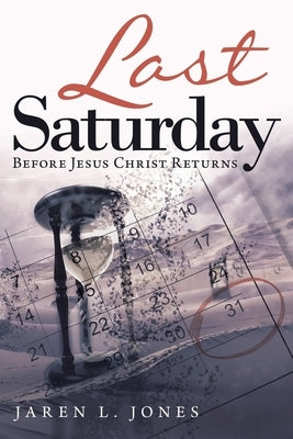 Last Saturday: Before Jesus Christ Returns by Jones, Jaren L.