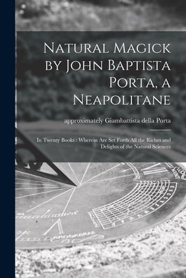 Natural Magick by John Baptista Porta, a Neapolitane: in Twenty Books: Wherein Are Set Forth All the Riches and Delights of the Natural Sciences by Porta, Giambattista Della Approximat