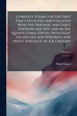 Complete Poems, for the First Time Collected and Collated With the Original and Early Editions and MSS. and in the Quarto Form. Edited, With Essay on by Sidney, Philip