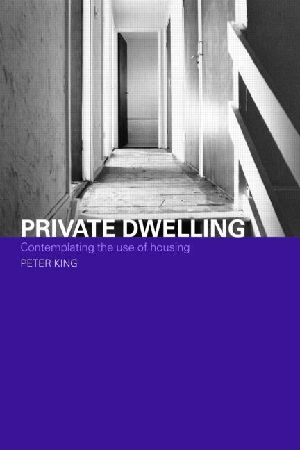 Private Dwelling: Contemplating the Use of Housing by King, Peter