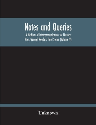 Notes And Queries; A Medium Of Intercommunication For Literary Men, General Readers Third Series (Volume Iv) by Unknown