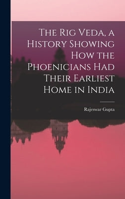 The Rig Veda, a History Showing How the Phoenicians Had Their Earliest Home in India by Gupta, Rajeswar