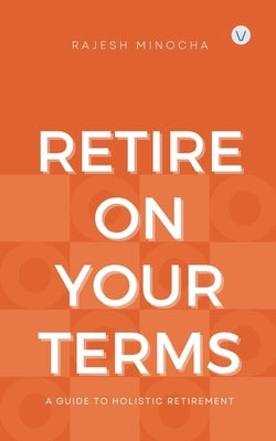 Retire On Your Terms: A Guide To Holistic Retirement by Minocha, Rajesh