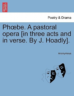 Phoebe. a Pastoral Opera [in Three Acts and in Verse. by J. Hoadly]. by Anonymous