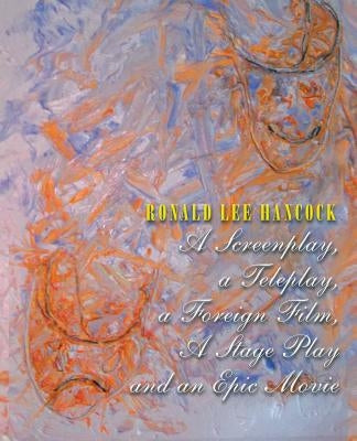 A Screenplay, a Teleplay, a Foreign Film, A Stage Play and an Epic Movie by Hancock, Ronald Lee