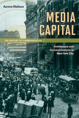Media Capital: Architecture and Communications in New York City by Wallace, Aurora