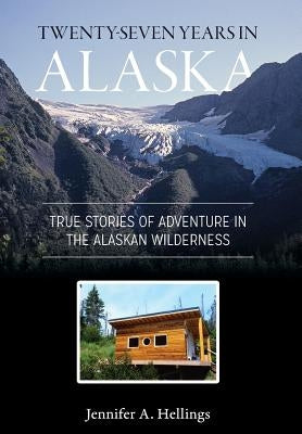 Twenty-Seven Years in Alaska: True Stories of Adventure in the Alaskan Wilderness by Hellings, Jennifer