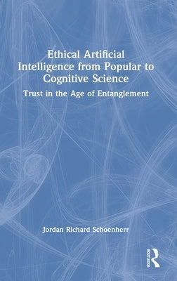 Ethical Artificial Intelligence from Popular to Cognitive Science: Trust in the Age of Entanglement by Schoenherr, Jordan Richard