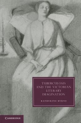 Tuberculosis and the Victorian Literary Imagination by Byrne, Katherine