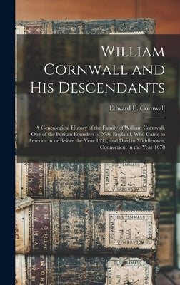 William Cornwall and His Descendants: a Genealogical History of the Family of William Cornwall, One of the Puritan Founders of New England, Who Came t by Cornwall, Edward E. (Edward Everett)