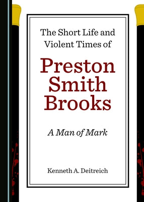 The Short Life and Violent Times of Preston Smith Brooks: A Man of Mark by Deitreich, Kenneth A.
