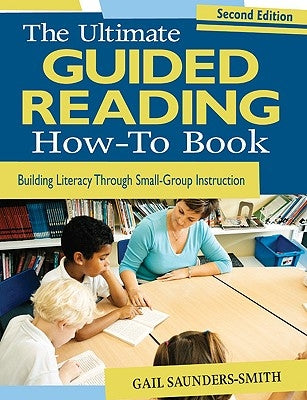 The Ultimate Guided Reading How-To Book: Building Literacy Through Small-Group Instruction by Saunders-Smith, Gail S.