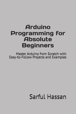 Arduino Programming for Absolute Beginners: Master Arduino from Scratch with Easy-to-Follow Projects and Examples by Maruf, Mehadi Hasan