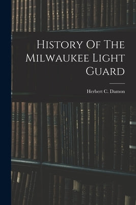 History Of The Milwaukee Light Guard by Damon, Herbert C.