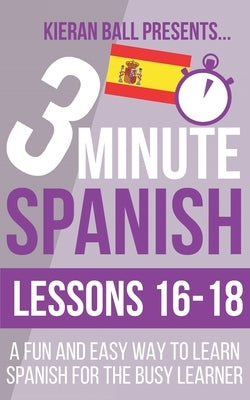3 Minute Spanish: Lessons 16-18: A fun and easy way to learn Spanish for the busy learner by Ball, Kieran