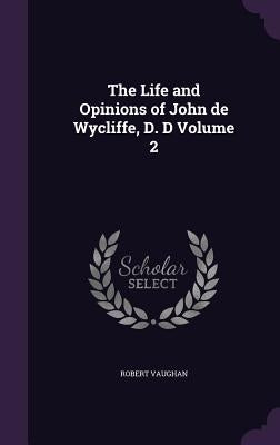 The Life and Opinions of John de Wycliffe, D. D Volume 2 by Vaughan, Robert