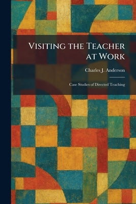 Visiting the Teacher at Work: Case Studies of Directed Teaching by Anderson, Charles J.