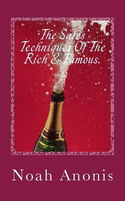 The Sales Techniques Of The Rich & Famous.: They don't get rich and famous by accident! by Anonis, Noah