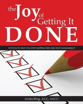 The Joy of Getting It Done: 10 Tools to Help You Stop Wasting Time and Start Managing It by King, Linda