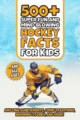 500+ Super Fun and Mind-blowing Hockey Facts for Kids: Amazing Achievements, Comic Traditions, Inspiring Stories, and More!: A Great Gift for Any Ice by Barraza Publishing Group