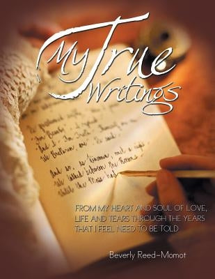My True Writings: From My Heart and Soul of Love, Life and Tears Through the Years That I Feel Need to Be Told by Reed- Momot, Beverly