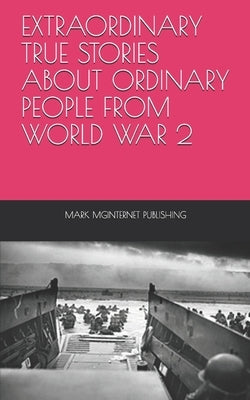 Extraordinary True Stories about Ordinary People from World War 2 by Mginternet Publishing, Mark